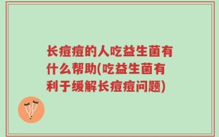 长痘痘的人吃益生菌有什么帮助(吃益生菌有利于缓解长痘痘问题)