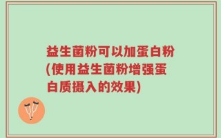 益生菌粉可以加蛋白粉(使用益生菌粉增强蛋白质摄入的效果)