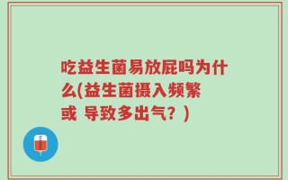 吃益生菌易放屁吗为什么(益生菌摄入频繁 或 导致多出气？)