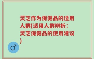 灵芝作为保健品的适用人群(适用人群辨析：灵芝保健品的使用建议)