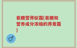 氨糖营荞似霜(氨糖和营养成分浓缩的荞麦霜)