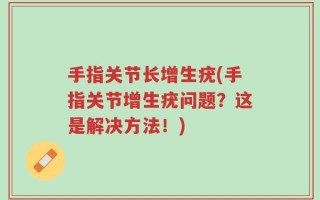 手指关节长增生疣(手指关节增生疣问题？这是解决方法！)
