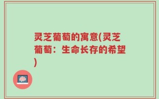 灵芝葡萄的寓意(灵芝葡萄：生命长存的希望)