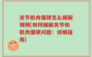 关节肌肉僵硬怎么缓解视频(如何缓解关节和肌肉僵硬问题：详细指南)