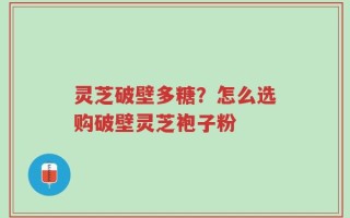 灵芝破壁多糖？怎么选购破壁灵芝袍子粉
