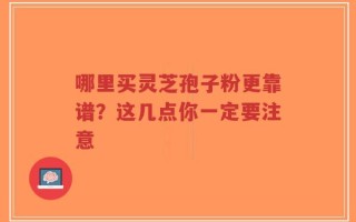 哪里买灵芝孢子粉更靠谱？这几点你一定要注意
