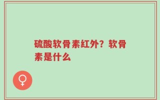 硫酸软骨素红外？软骨素是什么