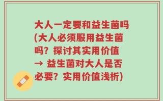 大人一定要和益生菌吗(大人必须服用益生菌吗？探讨其实用价值 → 益生菌对大人是否必要？实用价值浅析)