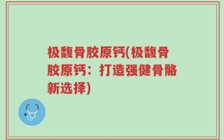 极馥骨胶原钙(极馥骨胶原钙：打造强健骨骼新选择)