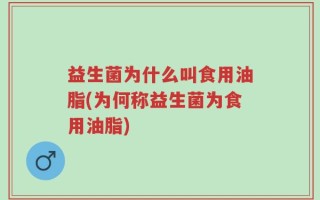 益生菌为什么叫食用油脂(为何称益生菌为食用油脂)