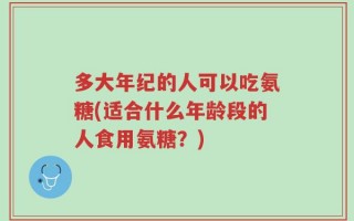 多大年纪的人可以吃氨糖(适合什么年龄段的人食用氨糖？)