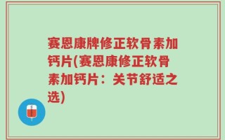 赛恩康牌修正软骨素加钙片(赛恩康修正软骨素加钙片：关节舒适之选)