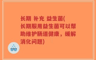 长期 补充 益生菌(长期服用益生菌可以帮助维护肠道健康，缓解消化问题)