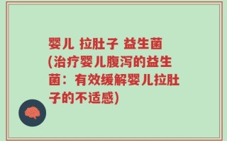 婴儿 拉肚子 益生菌(治疗婴儿腹泻的益生菌：有效缓解婴儿拉肚子的不适感)