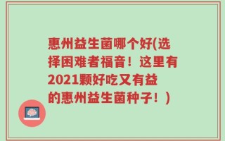 惠州益生菌哪个好(选择困难者福音！这里有2021颗好吃又有益的惠州益生菌种子！)