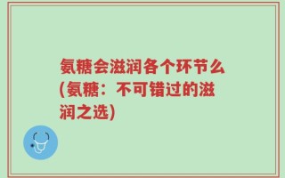氨糖会滋润各个环节么(氨糖：不可错过的滋润之选)