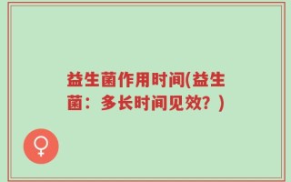 益生菌作用时间(益生菌：多长时间见效？)