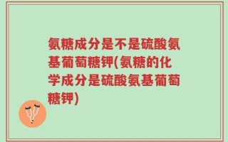 氨糖成分是不是硫酸氨基葡萄糖钾(氨糖的化学成分是硫酸氨基葡萄糖钾)