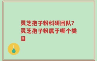灵芝孢子粉科研团队？灵芝孢子粉属于哪个类目