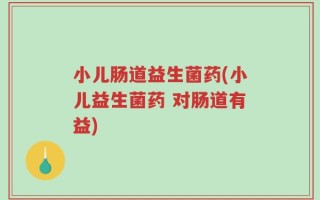 小儿肠道益生菌药(小儿益生菌药 对肠道有益)