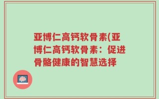 亚博仁高钙软骨素(亚博仁高钙软骨素：促进骨骼健康的智慧选择