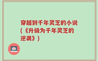 穿越到千年灵芝的小说(《升级为千年灵芝的逆袭》)