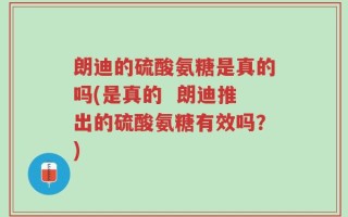 朗迪的硫酸氨糖是真的吗(是真的  朗迪推出的硫酸氨糖有效吗？)