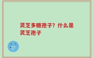 灵芝多糖孢子？什么是灵芝孢子