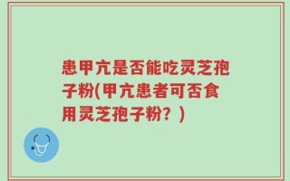 患甲亢是否能吃灵芝孢子粉(甲亢患者可否食用灵芝孢子粉？)