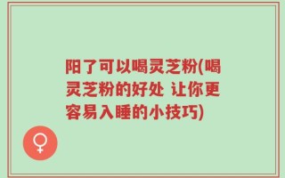 阳了可以喝灵芝粉(喝灵芝粉的好处 让你更容易入睡的小技巧)
