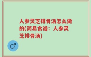 人参灵芝排骨汤怎么做的(简易食谱：人参灵芝排骨汤)