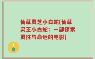 仙草灵芝小白蛇(仙草灵芝小白蛇：一部探索灵性与命运的电影)