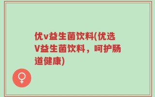 优v益生菌饮料(优选V益生菌饮料，呵护肠道健康)
