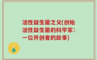 活性益生菌之父(创始活性益生菌的科学家：一位开创者的故事)