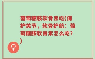 葡萄糖胺软骨素吃(保护关节，软骨护航：葡萄糖胺软骨素怎么吃？)