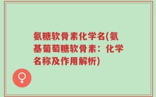 氨糖软骨素化学名(氨基葡萄糖软骨素：化学名称及作用解析)