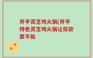开平灵芝鸡火锅(开平特色灵芝鸡火锅让你欲罢不能
