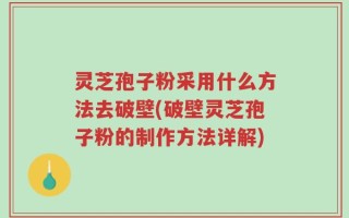 灵芝孢子粉采用什么方法去破壁(破壁灵芝孢子粉的制作方法详解)