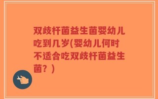 双歧杆菌益生菌婴幼儿吃到几岁(婴幼儿何时不适合吃双歧杆菌益生菌？)