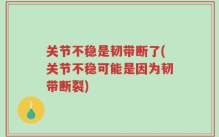 关节不稳是韧带断了(关节不稳可能是因为韧带断裂)