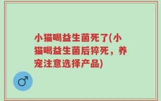 小猫喝益生菌死了(小猫喝益生菌后猝死，养宠注意选择产品)