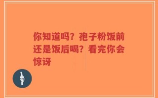 你知道吗？孢子粉饭前还是饭后喝？看完你会惊讶