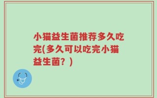 小猫益生菌推荐多久吃完(多久可以吃完小猫益生菌？)