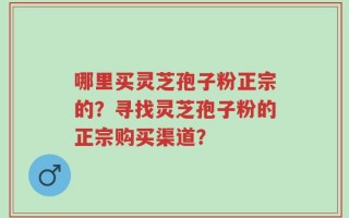 哪里买灵芝孢子粉正宗的？寻找灵芝孢子粉的正宗购买渠道？