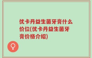 优卡丹益生菌牙膏什么价位(优卡丹益生菌牙膏价格介绍)