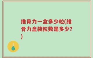 维骨力一盒多少粒(维骨力盒装粒数是多少？)