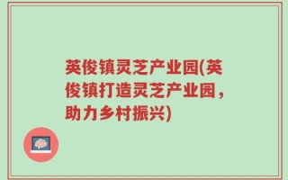 英俊镇灵芝产业园(英俊镇打造灵芝产业园，助力乡村振兴)