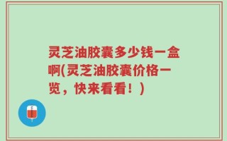 灵芝油胶囊多少钱一盒啊(灵芝油胶囊价格一览，快来看看！)