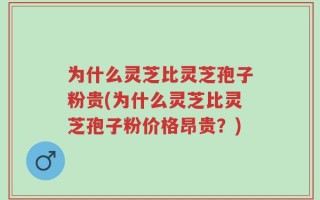 为什么灵芝比灵芝孢子粉贵(为什么灵芝比灵芝孢子粉价格昂贵？)