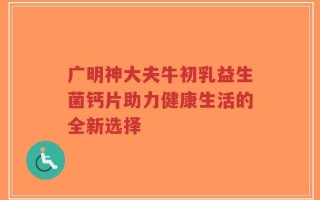 广明神大夫牛初乳益生菌钙片助力健康生活的全新选择